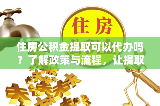 犍为住房公积金提取可以代办吗？了解政策与流程，让提取更便捷