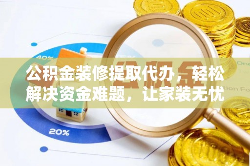 犍为公积金装修提取代办，轻松解决资金难题，让家装无忧