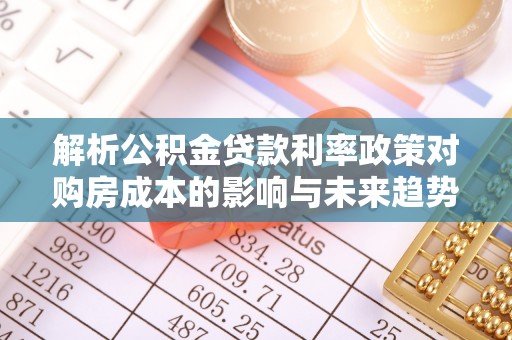 犍为解析公积金贷款利率政策对购房成本的影响与未来趋势