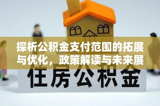 犍为探析公积金支付范围的拓展与优化，政策解读与未来展望