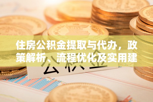 犍为住房公积金提取与代办，政策解析、流程优化及实用建议