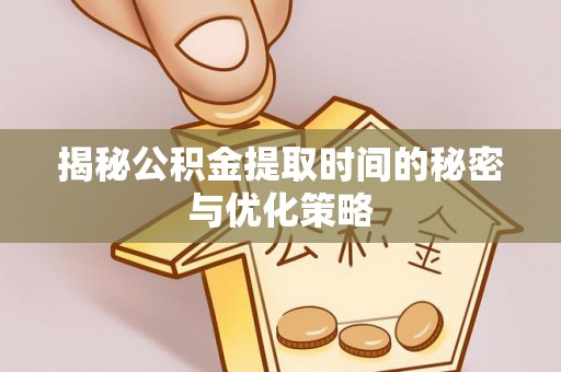 犍为揭秘公积金提取时间的秘密与优化策略