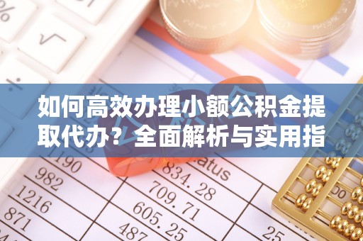 犍为如何高效办理小额公积金提取代办？全面解析与实用指南