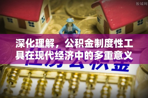 犍为深化理解，公积金制度性工具在现代经济中的多重意义