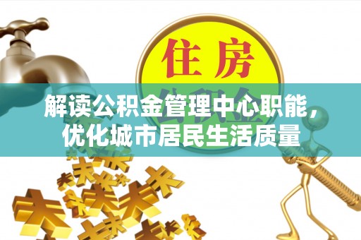 犍为解读公积金管理中心职能，优化城市居民生活质量