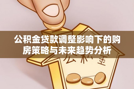 犍为公积金贷款调整影响下的购房策略与未来趋势分析