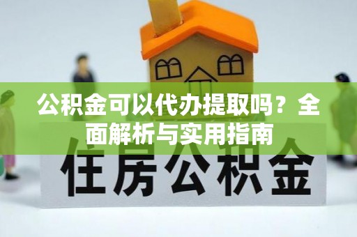犍为公积金可以代办提取吗？全面解析与实用指南