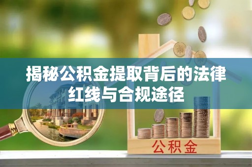 犍为揭秘公积金提取背后的法律红线与合规途径