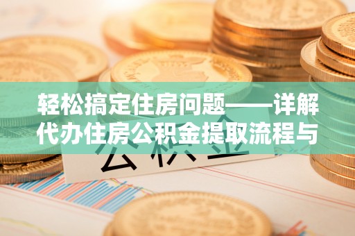 犍为轻松搞定住房问题——详解代办住房公积金提取流程与技巧