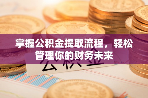 犍为掌握公积金提取流程，轻松管理你的财务未来