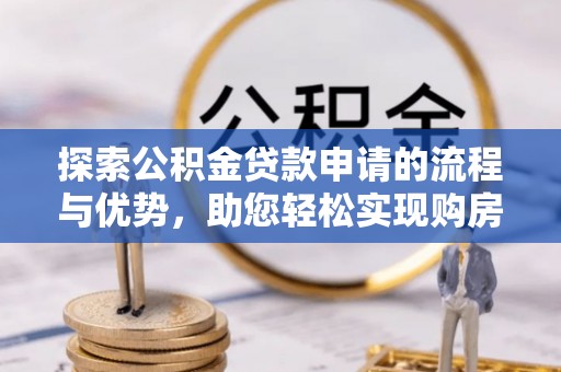 犍为探索公积金贷款申请的流程与优势，助您轻松实现购房梦想