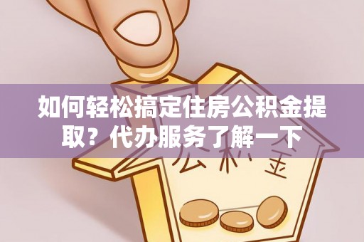 犍为如何轻松搞定住房公积金提取？代办服务了解一下