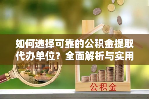 犍为如何选择可靠的公积金提取代办单位？全面解析与实用建议