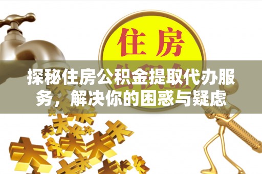 犍为探秘住房公积金提取代办服务，解决你的困惑与疑虑
