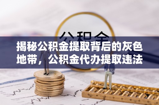 犍为揭秘公积金提取背后的灰色地带，公积金代办提取违法不？