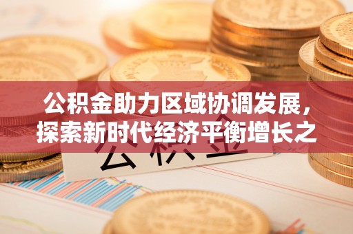 犍为公积金助力区域协调发展，探索新时代经济平衡增长之道
