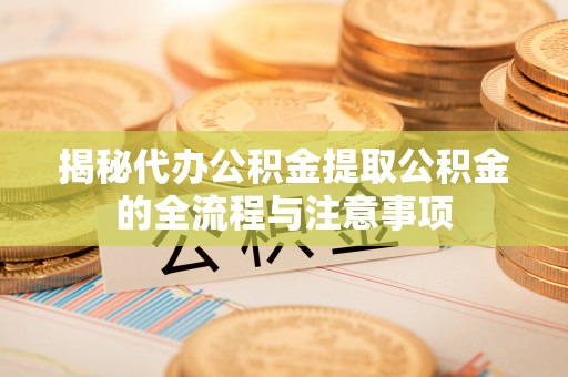 犍为揭秘代办公积金提取公积金的全流程与注意事项