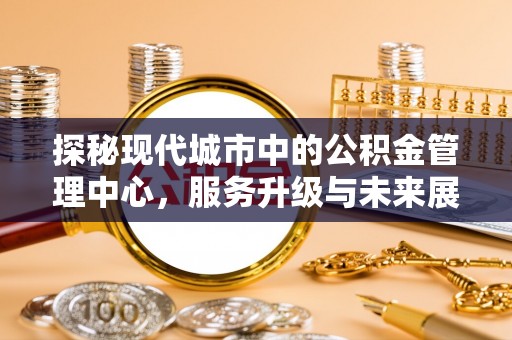 犍为探秘现代城市中的公积金管理中心，服务升级与未来展望