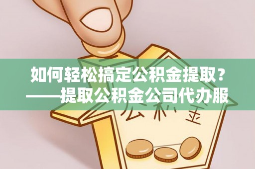 犍为如何轻松搞定公积金提取？——提取公积金公司代办服务全解析