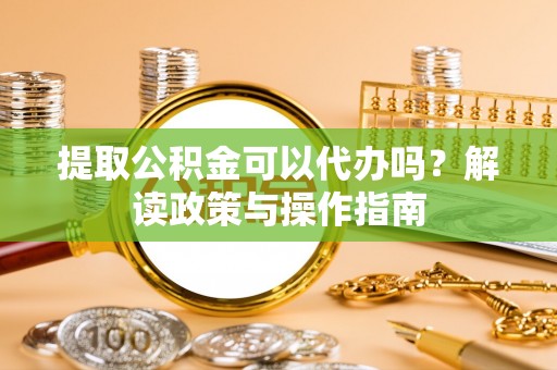 犍为提取公积金可以代办吗？解读政策与操作指南