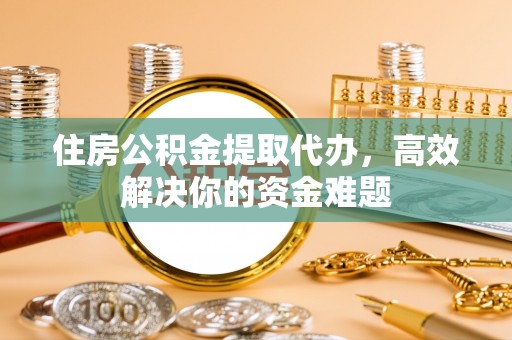 犍为住房公积金提取代办，高效解决你的资金难题