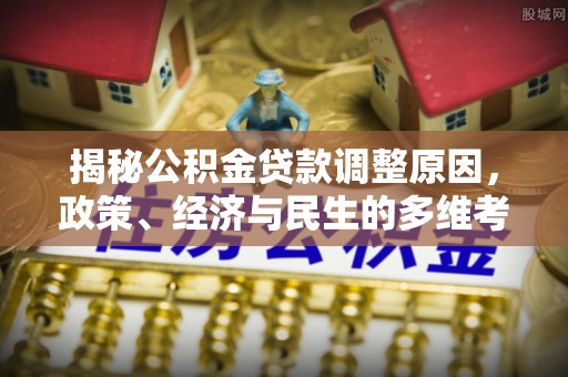 犍为揭秘公积金贷款调整原因，政策、经济与民生的多维考量