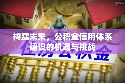 犍为构建未来，公积金信用体系建设的机遇与挑战