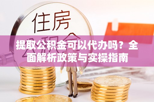 犍为提取公积金可以代办吗？全面解析政策与实操指南