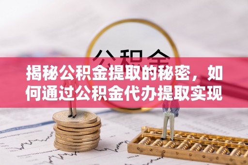 犍为揭秘公积金提取的秘密，如何通过公积金代办提取实现财务自由