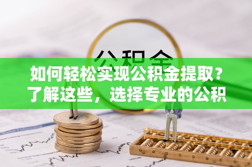 犍为如何轻松实现公积金提取？了解这些，选择专业的公积金提取代办服务