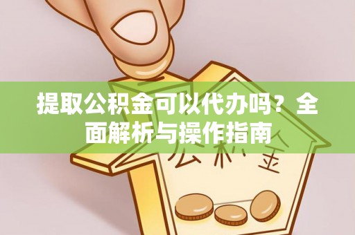 犍为提取公积金可以代办吗？全面解析与操作指南