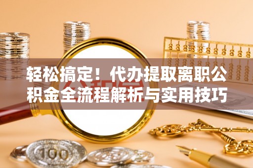 犍为轻松搞定！代办提取离职公积金全流程解析与实用技巧