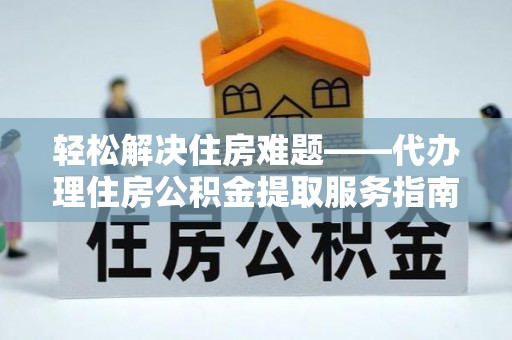 犍为轻松解决住房难题——代办理住房公积金提取服务指南