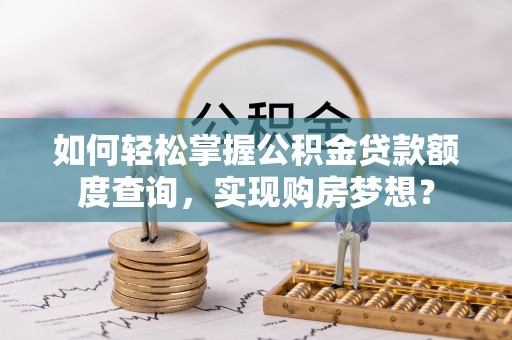 犍为如何轻松掌握公积金贷款额度查询，实现购房梦想？