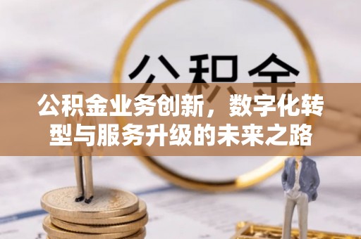 犍为公积金业务创新，数字化转型与服务升级的未来之路