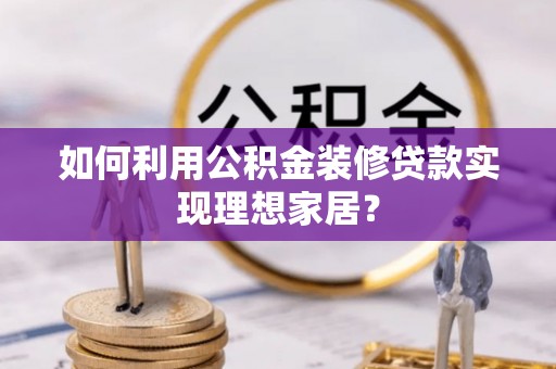 犍为如何利用公积金装修贷款实现理想家居？