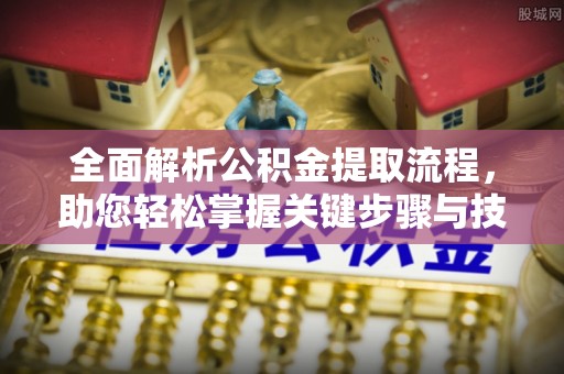 犍为全面解析公积金提取流程，助您轻松掌握关键步骤与技巧