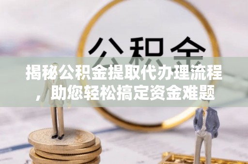 犍为揭秘公积金提取代办理流程，助您轻松搞定资金难题