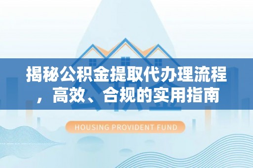 犍为揭秘公积金提取代办理流程，高效、合规的实用指南