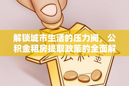 犍为解锁城市生活的压力阀，公积金租房提取政策的全面解析与实践指南
