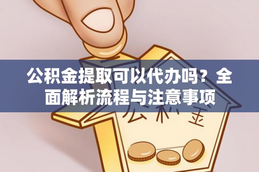 犍为公积金提取可以代办吗？全面解析流程与注意事项