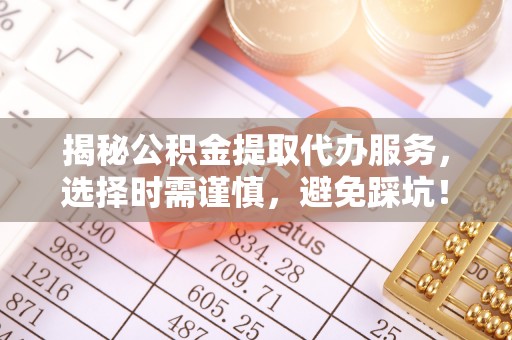 犍为揭秘公积金提取代办服务，选择时需谨慎，避免踩坑！