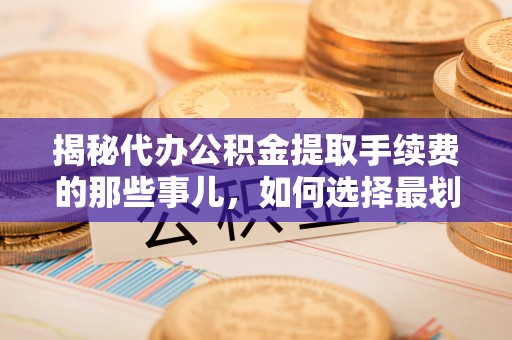 犍为揭秘代办公积金提取手续费的那些事儿，如何选择最划算的服务？