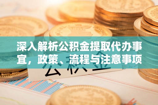 犍为深入解析公积金提取代办事宜，政策、流程与注意事项全攻略