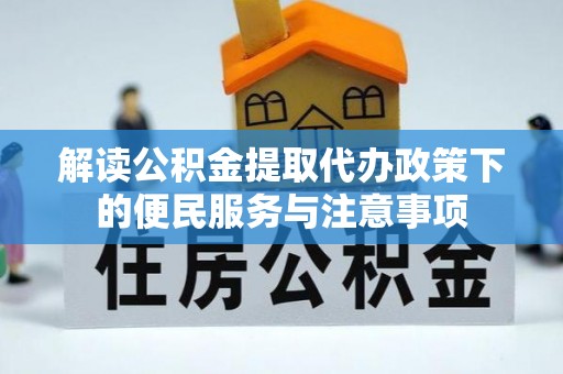 犍为解读公积金提取代办政策下的便民服务与注意事项