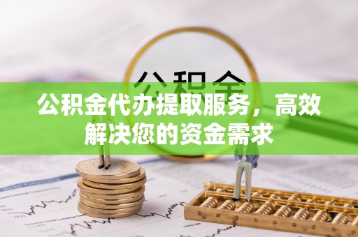 犍为公积金代办提取服务，高效解决您的资金需求
