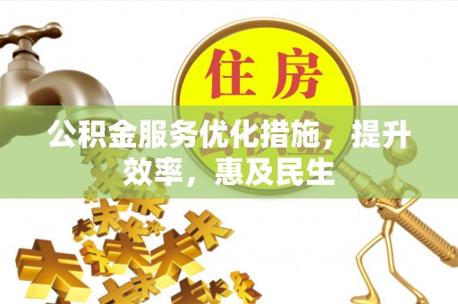 犍为公积金服务优化措施，提升效率，惠及民生