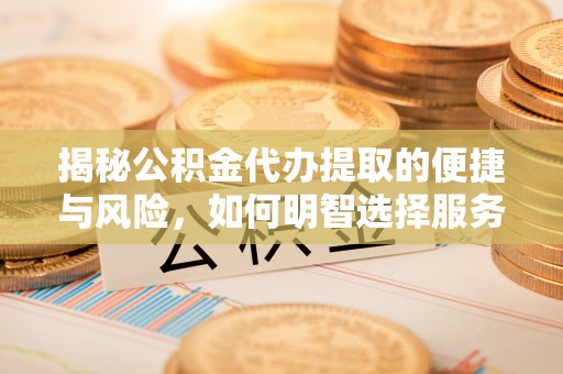 犍为揭秘公积金代办提取的便捷与风险，如何明智选择服务？