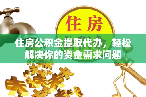 犍为住房公积金提取代办，轻松解决你的资金需求问题
