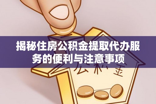 犍为揭秘住房公积金提取代办服务的便利与注意事项